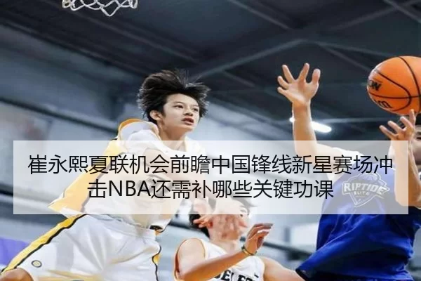崔永熙夏联机会前瞻中国锋线新星赛场冲击NBA还需补哪些关键功课