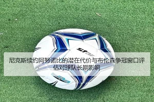 尼克斯续约阿努诺比的潜在代价与布伦森争冠窗口评估对球队长期影响