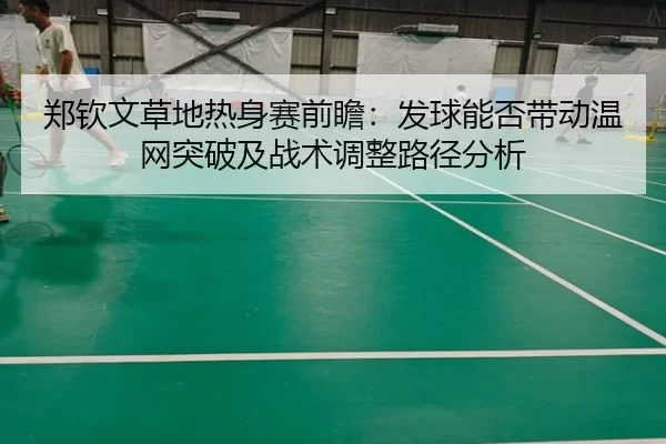郑钦文草地热身赛前瞻：发球能否带动温网突破及战术调整路径分析