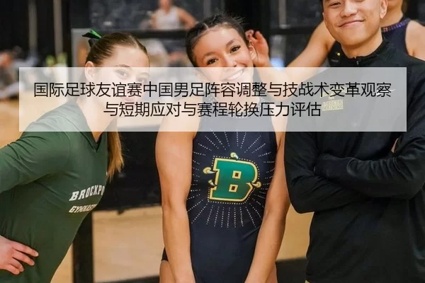 国际足球友谊赛中国男足阵容调整与技战术变革观察与短期应对与赛程轮换压力评估