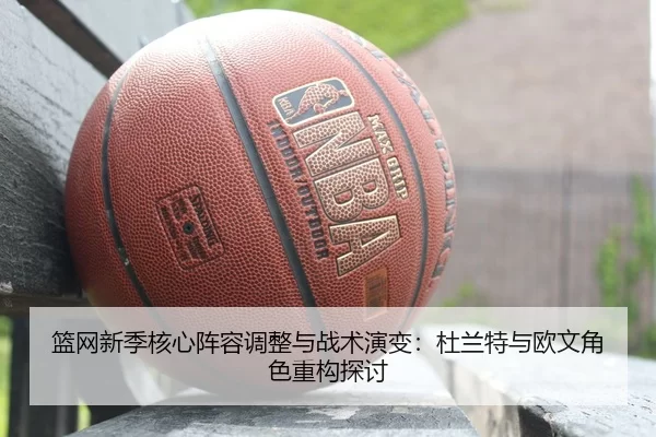 篮网新季核心阵容调整与战术演变：杜兰特与欧文角色重构探讨