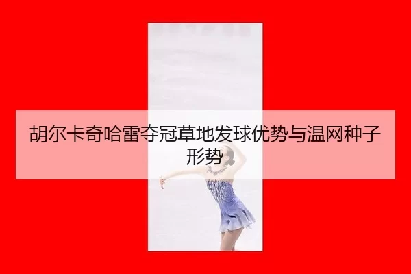 胡尔卡奇哈雷夺冠草地发球优势与温网种子形势