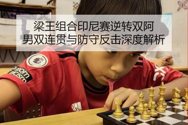 梁王组合印尼赛逆转双阿 男双连贯与防守反击深度解析