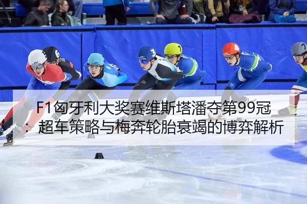 F1匈牙利大奖赛维斯塔潘夺第99冠：超车策略与梅奔轮胎衰竭的博弈解析
