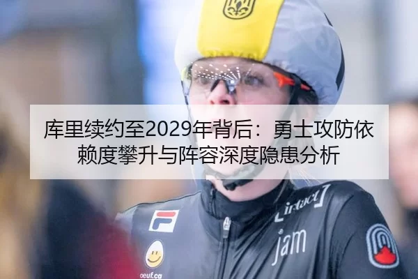 库里续约至2029年背后：勇士攻防依赖度攀升与阵容深度隐患分析