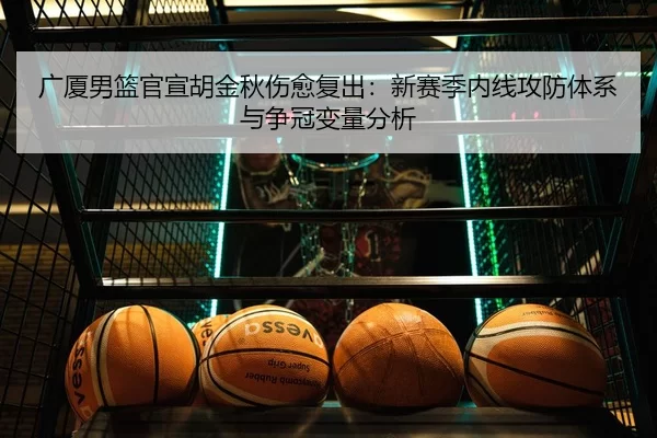 广厦男篮官宣胡金秋伤愈复出：新赛季内线攻防体系与争冠变量分析